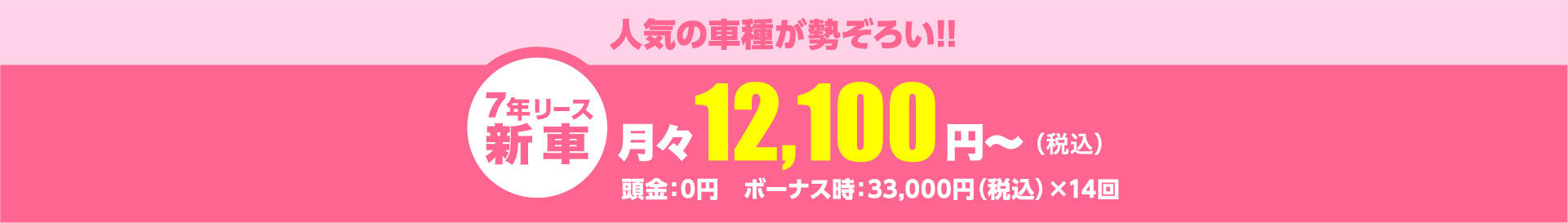 人気の車種が勢ぞろい!!月々12,100円～（税込）頭金：0円　ボーナス時：33,000円（税込）×14回